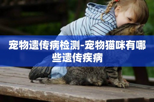 寵物遺傳病檢測-寵物貓咪有哪些遺傳疾病