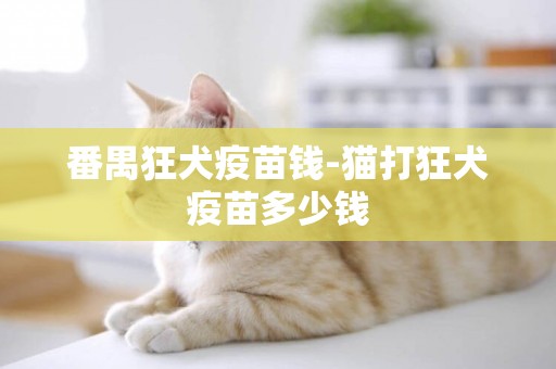 番禺狂犬疫苗錢-貓打狂犬疫苗多少錢