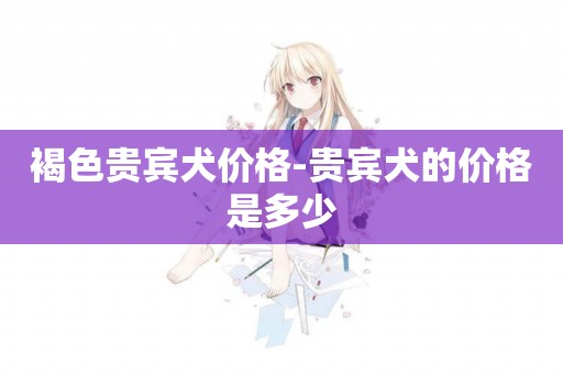 褐色貴賓犬價格-貴賓犬的價格是多少