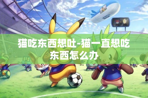 貓吃東西想吐-貓一直想吃東西怎么辦