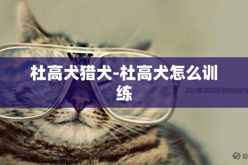 杜高犬獵犬-杜高犬怎么訓練
