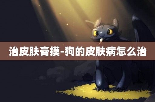 治皮膚膏摸-狗的皮膚病怎么治