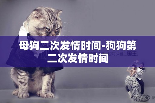 母狗二次發情時間-狗狗第二次發情時間