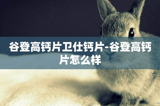 谷登高鈣片衛仕鈣片-谷登高鈣片怎么樣