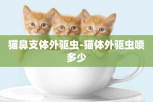 貓鼻支體外驅蟲-貓體外驅蟲噴多少