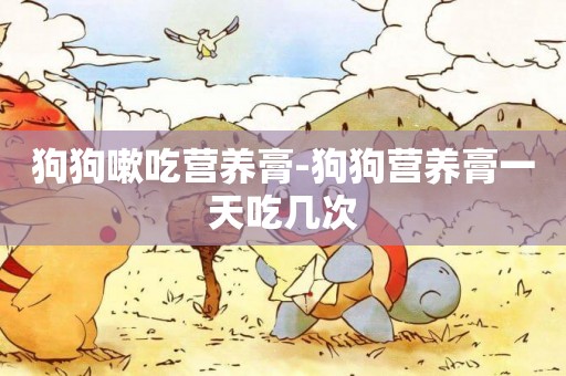 狗狗嗽吃營養膏-狗狗營養膏一天吃幾次