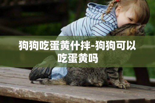 狗狗吃蛋黃什拌-狗狗可以吃蛋黃嗎