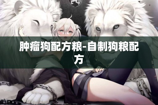 腫瘤狗配方糧-自制狗糧配方