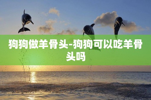 狗狗做羊骨頭-狗狗可以吃羊骨頭嗎