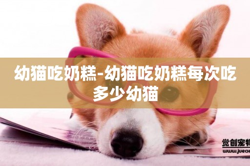 幼貓吃奶糕-幼貓吃奶糕每次吃多少幼貓