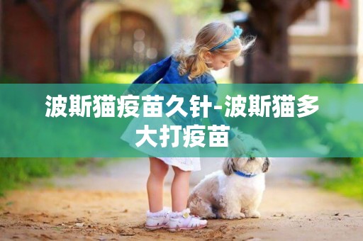 波斯貓疫苗久針-波斯貓多大打疫苗