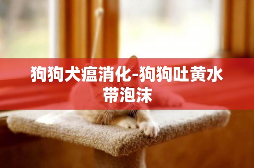狗狗犬瘟消化-狗狗吐黃水帶泡沫