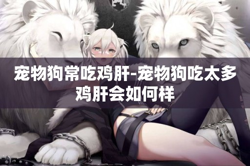 寵物狗常吃雞肝-寵物狗吃太多雞肝會如何樣