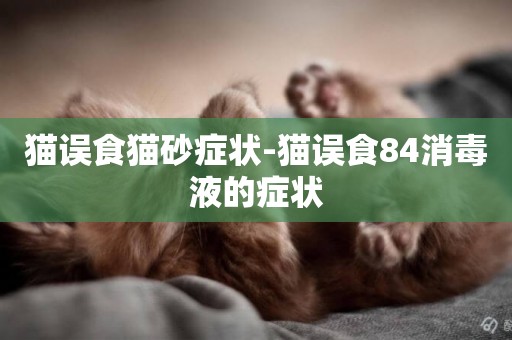 貓誤食貓砂癥狀-貓誤食84消毒液的癥狀