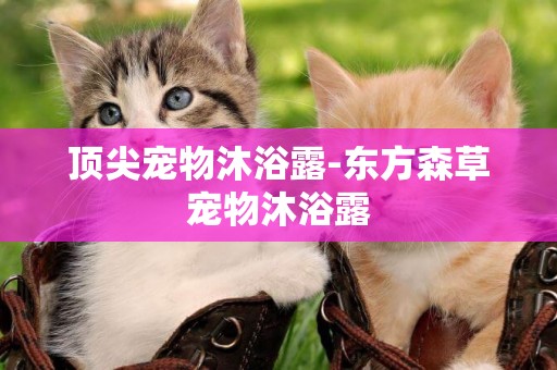 頂尖寵物沐浴露-東方森草寵物沐浴露