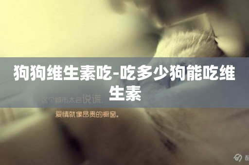 狗狗維生素吃-吃多少狗能吃維生素