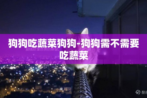 狗狗吃蔬菜狗狗-狗狗需不需要吃蔬菜