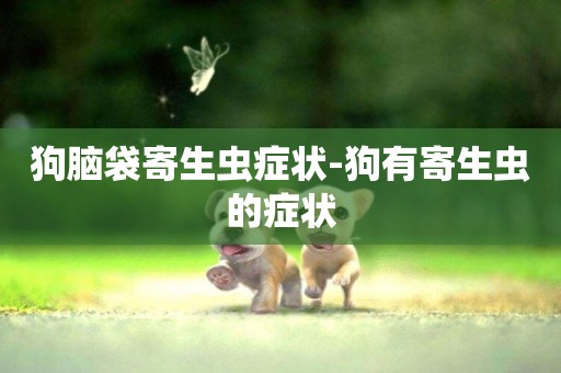 狗腦袋寄生蟲癥狀-狗有寄生蟲的癥狀