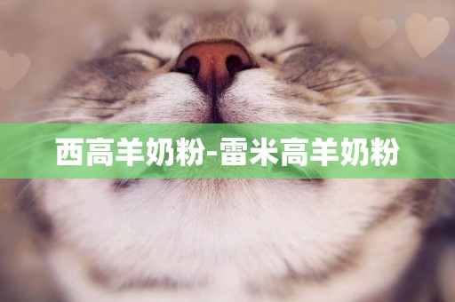 西高羊奶粉-雷米高羊奶粉