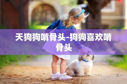 天狗狗啃骨頭-狗狗喜歡啃骨頭