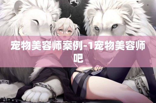 寵物美容師案例-1寵物美容師吧
