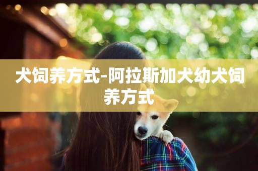 犬飼養方式-阿拉斯加犬幼犬飼養方式