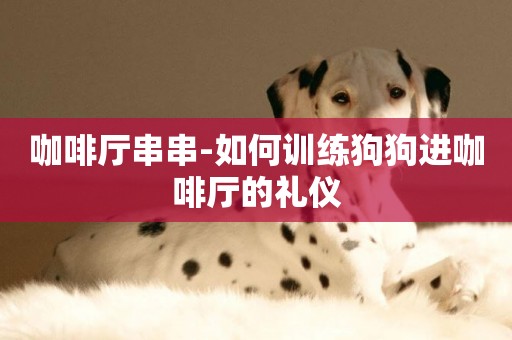 咖啡廳串串-如何訓練狗狗進咖啡廳的禮儀