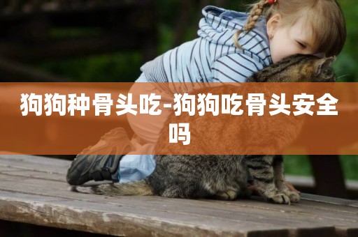 狗狗種骨頭吃-狗狗吃骨頭安全嗎