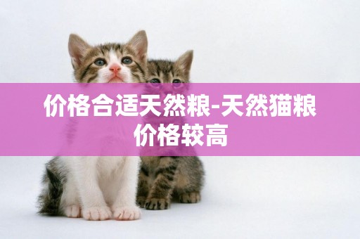 價格合適天然糧-天然貓糧價格較高