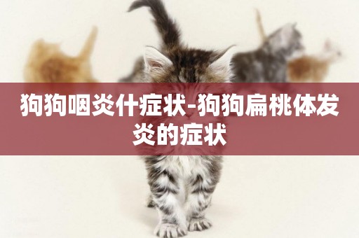 狗狗咽炎什癥狀-狗狗扁桃體發炎的癥狀