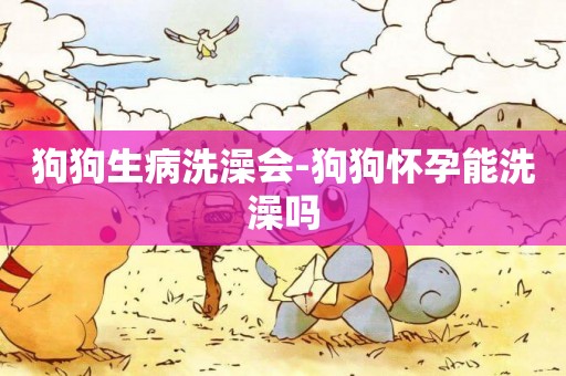 狗狗生病洗澡會-狗狗懷孕能洗澡嗎
