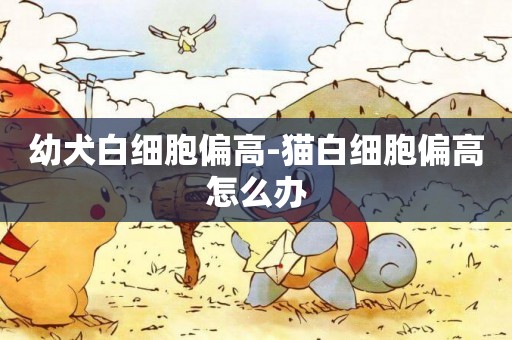 幼犬白細胞偏高-貓白細胞偏高怎么辦