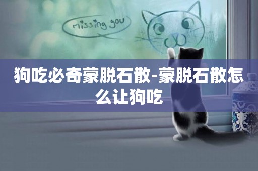 狗吃必奇蒙脫石散-蒙脫石散怎么讓狗吃