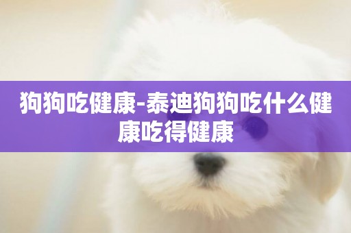 狗狗吃健康-泰迪狗狗吃什么健康吃得健康