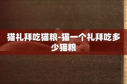 貓禮拜吃貓糧-貓一個禮拜吃多少貓糧