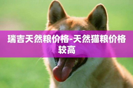 瑞吉天然糧價格-天然貓糧價格較高