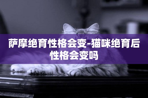 薩摩絕育性格會變-貓咪絕育后性格會變嗎