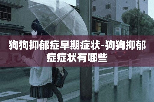 狗狗抑郁癥早期癥狀-狗狗抑郁癥癥狀有哪些