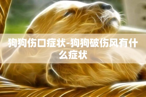 狗狗傷口癥狀-狗狗破傷風有什么癥狀