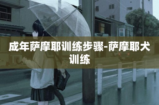 成年薩摩耶訓練步驟-薩摩耶犬訓練