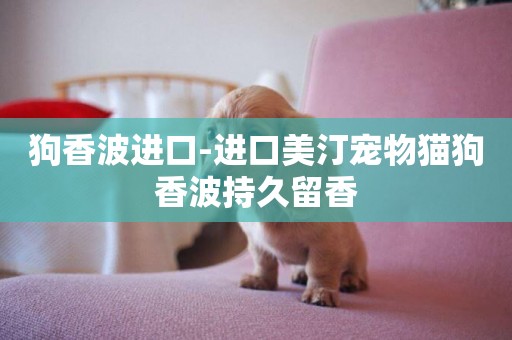 狗香波進口-進口美汀寵物貓狗香波持久留香