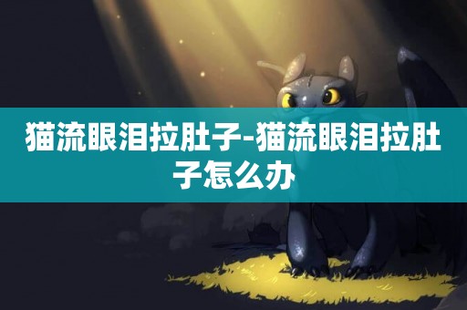 貓流眼淚拉肚子-貓流眼淚拉肚子怎么辦