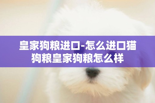 皇家狗糧進口-怎么進口貓狗糧皇家狗糧怎么樣