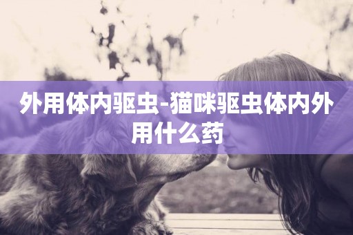 外用體內驅蟲-貓咪驅蟲體內外用什么藥