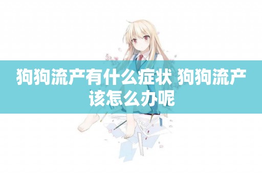 狗狗流產有什么癥狀 狗狗流產該怎么辦呢