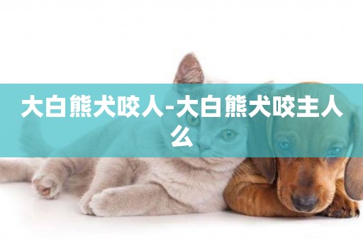 大白熊犬咬人-大白熊犬咬主人么