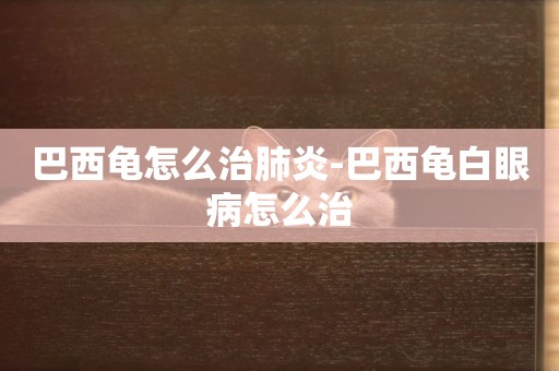 巴西龜怎么治肺炎-巴西龜白眼病怎么治