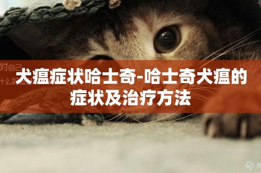 犬瘟癥狀哈士奇-哈士奇犬瘟的癥狀及治療方法
