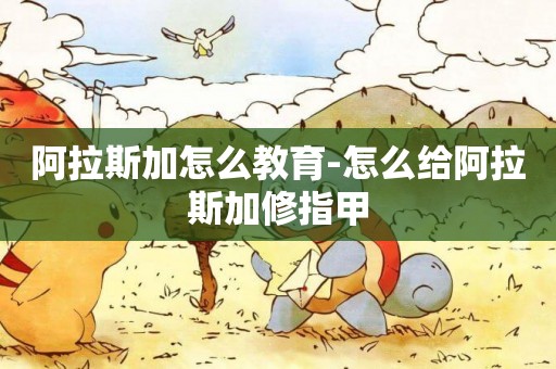 阿拉斯加怎么教育-怎么給阿拉斯加修指甲