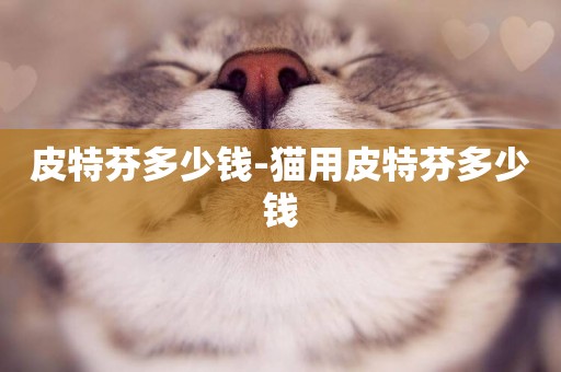 皮特芬多少錢-貓用皮特芬多少錢